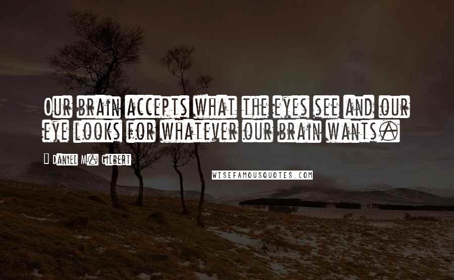 Daniel M. Gilbert quotes: Our brain accepts what the eyes see and our eye looks for whatever our brain wants.