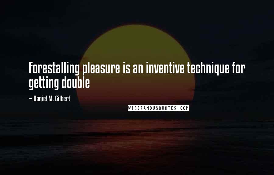 Daniel M. Gilbert quotes: Forestalling pleasure is an inventive technique for getting double