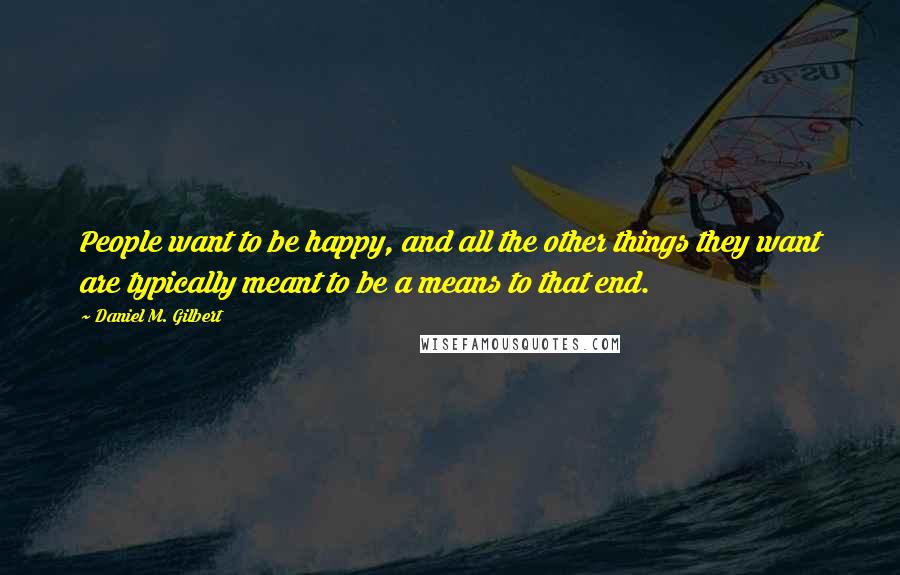 Daniel M. Gilbert quotes: People want to be happy, and all the other things they want are typically meant to be a means to that end. Daniel M. Gilbert quotes: People want to be happy, and all the other things they want are typically meant to be a means to that end.