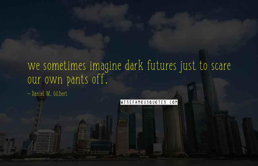 Daniel M. Gilbert quotes: we sometimes imagine dark futures just to scare our own pants off.