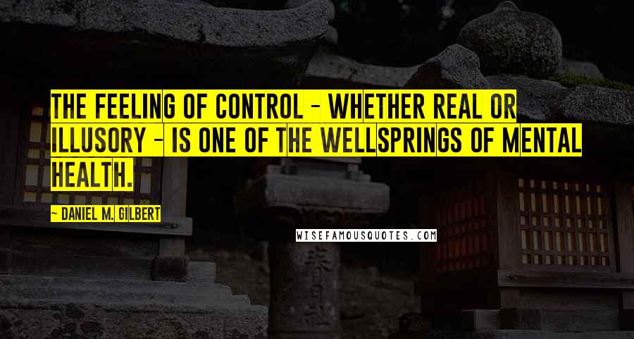 Daniel M. Gilbert quotes: the feeling of control - whether real or illusory - is one of the wellsprings of mental health.