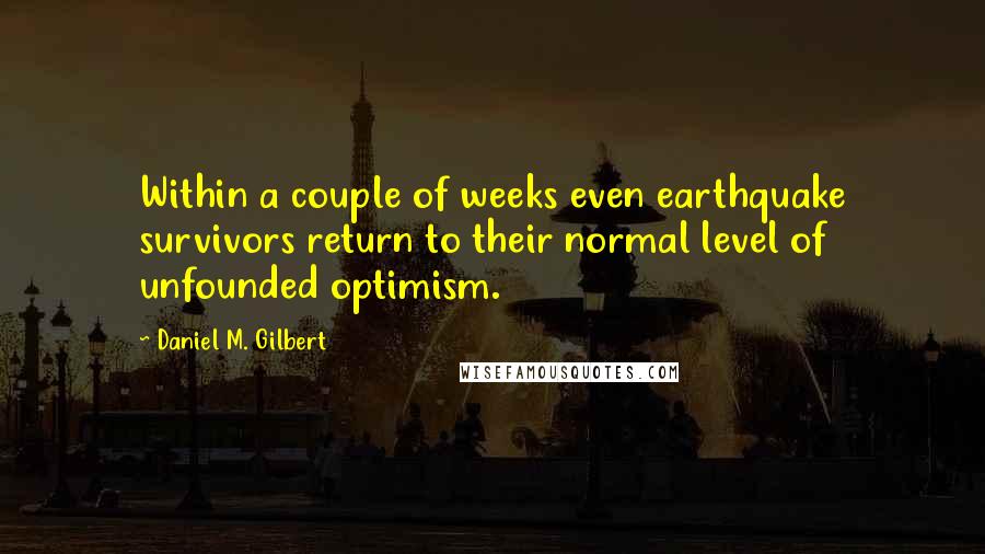 Daniel M. Gilbert quotes: Within a couple of weeks even earthquake survivors return to their normal level of unfounded optimism. Daniel M. Gilbert quotes: Within a couple of weeks even earthquake survivors return to their normal level of unfounded optimism.