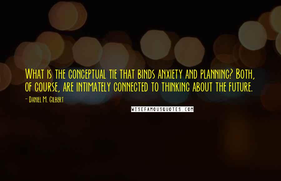 Daniel M. Gilbert quotes: What is the conceptual tie that binds anxiety and planning? Both, of course, are intimately connected to thinking about the future. Daniel M. Gilbert quotes: What is the conceptual tie that binds anxiety and planning? Both, of course, are intimately connected to thinking about the future.