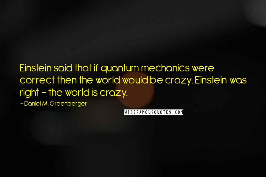 Daniel M. Greenberger quotes: Einstein said that if quantum mechanics were correct then the world would be crazy. Einstein was right - the world is crazy.