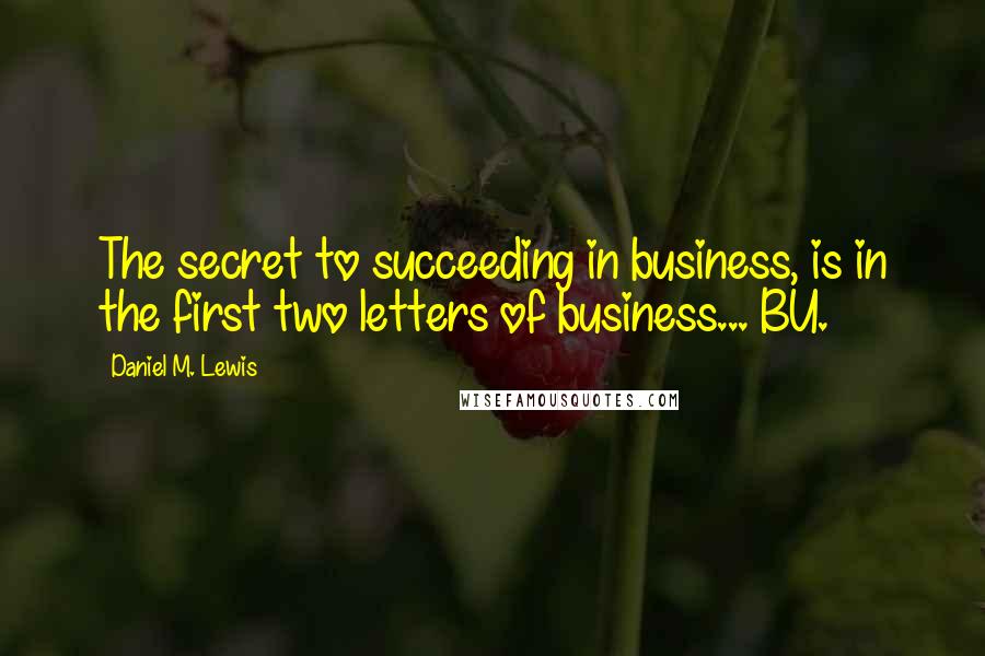 Daniel M. Lewis quotes: The secret to succeeding in business, is in the first two letters of business... BU.