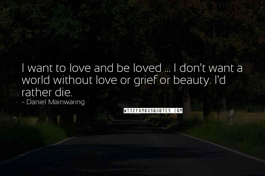 Daniel Mainwaring quotes: I want to love and be loved ... I don't want a world without love or grief or beauty. I'd rather die.