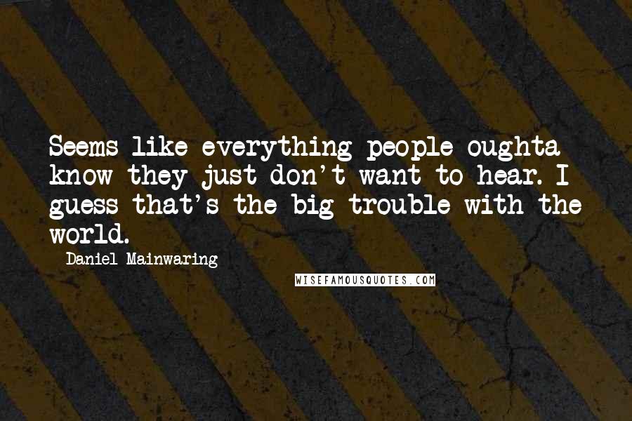 Daniel Mainwaring quotes: Seems like everything people oughta know they just don't want to hear. I guess that's the big trouble with the world.