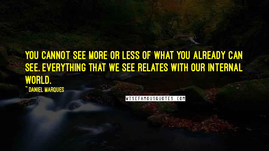 Daniel Marques quotes: You cannot see more or less of what you already can see. Everything that we see relates with our internal world. Daniel Marques quotes: You cannot see more or less of what you already can see. Everything that we see relates with our internal world.