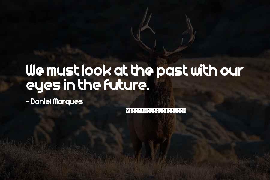 Daniel Marques quotes: We must look at the past with our eyes in the future. Daniel Marques quotes: We must look at the past with our eyes in the future.
