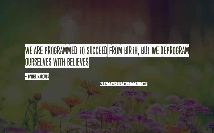 Daniel Marques quotes: We are programmed to succeed from birth, but we deprogram ourselves with believes