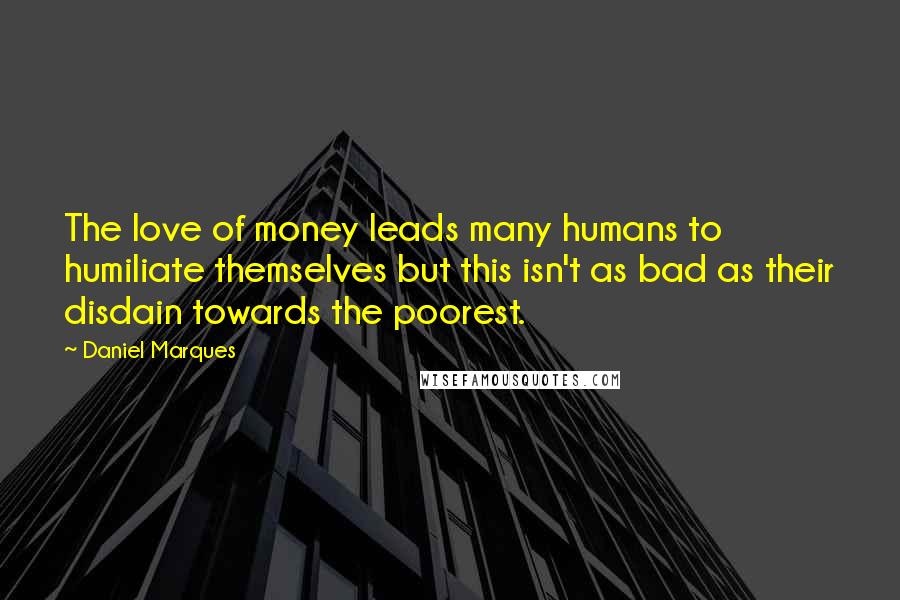 Daniel Marques quotes: The love of money leads many humans to humiliate themselves but this isn't as bad as their disdain towards the poorest. Daniel Marques quotes: The love of money leads many humans to humiliate themselves but this isn't as bad as their disdain towards the poorest.