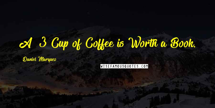 Daniel Marques quotes: A $3 Cup of Coffee is Worth a Book. Daniel Marques quotes: A $3 Cup of Coffee is Worth a Book.