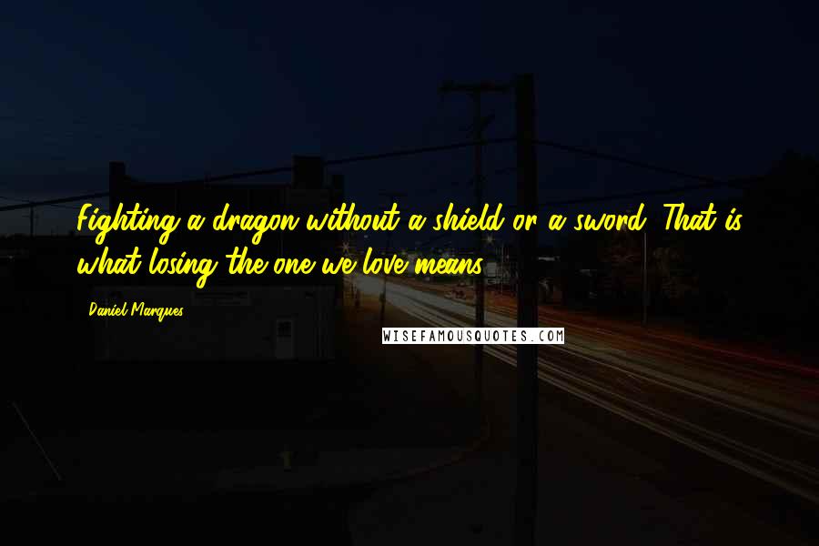 Daniel Marques quotes: Fighting a dragon without a shield or a sword. That is what losing the one we love means. Daniel Marques quotes: Fighting a dragon without a shield or a sword. That is what losing the one we love means.