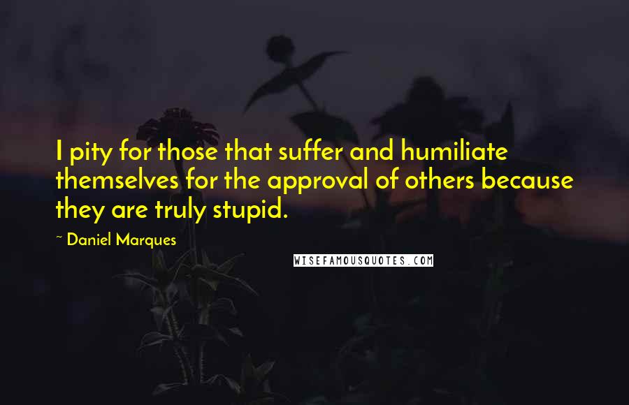 Daniel Marques quotes: I pity for those that suffer and humiliate themselves for the approval of others because they are truly stupid.