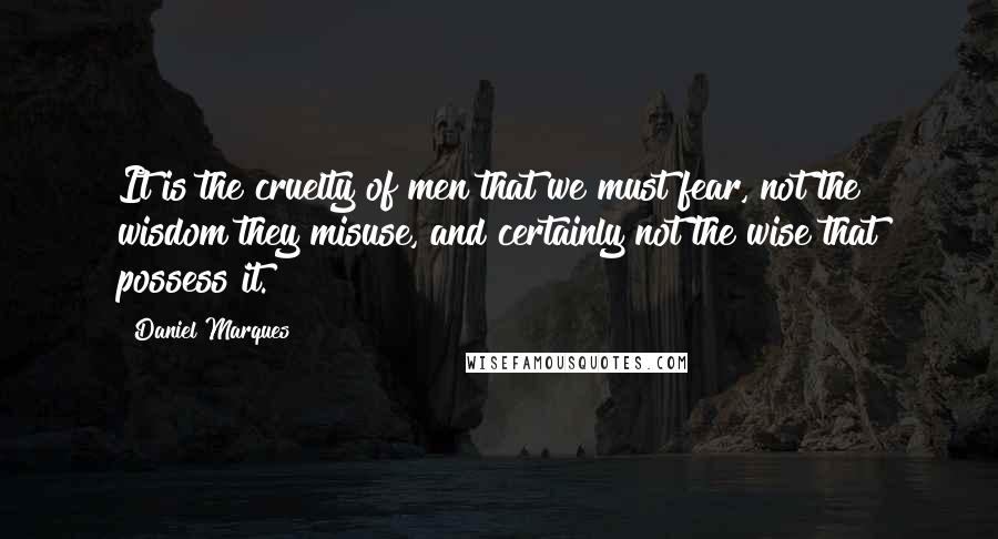 Daniel Marques quotes: It is the cruelty of men that we must fear, not the wisdom they misuse, and certainly not the wise that possess it.
