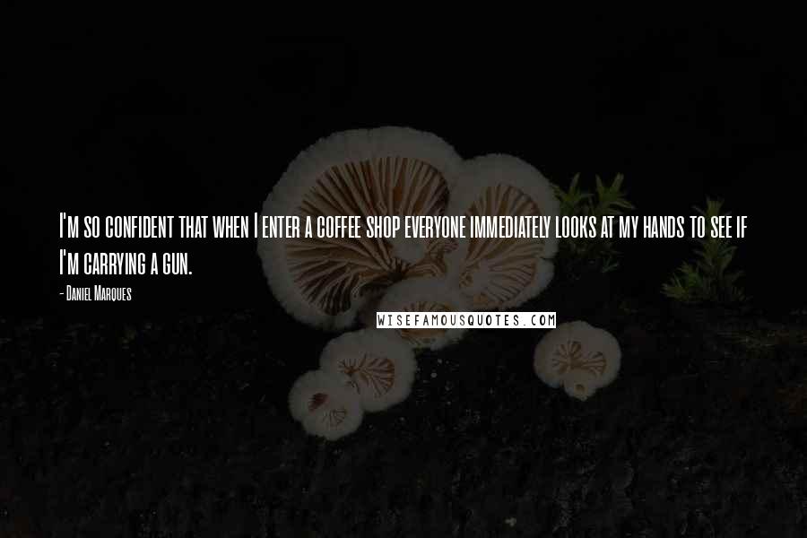 Daniel Marques quotes: I'm so confident that when I enter a coffee shop everyone immediately looks at my hands to see if I'm carrying a gun.