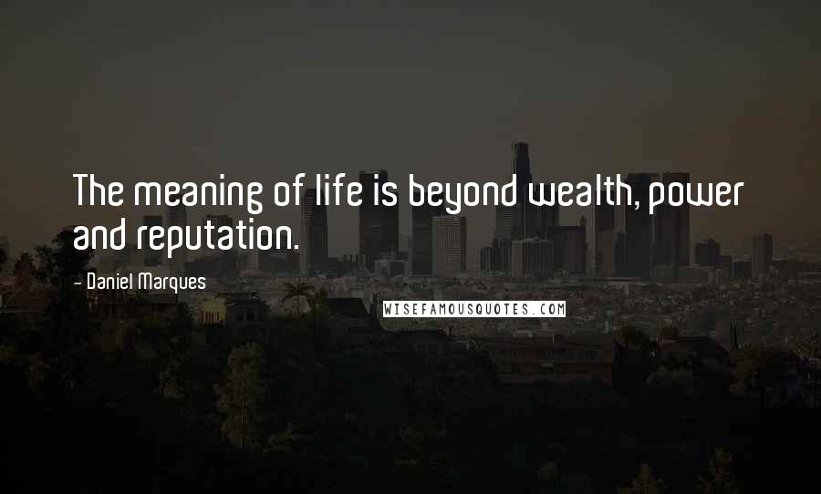 Daniel Marques quotes: The meaning of life is beyond wealth, power and reputation.