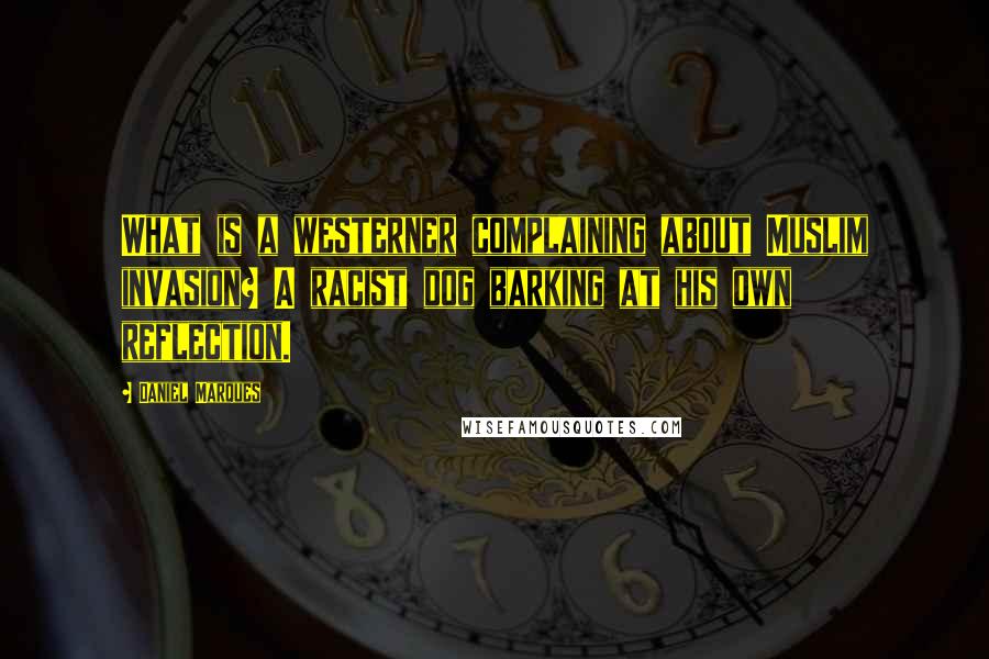 Daniel Marques quotes: What is a westerner complaining about Muslim invasion? A racist dog barking at his own reflection.