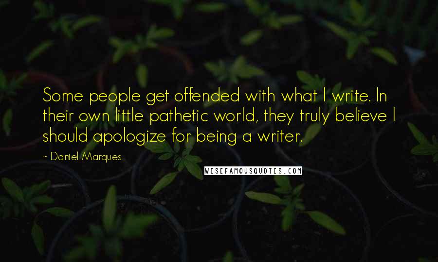 Daniel Marques quotes: Some people get offended with what I write. In their own little pathetic world, they truly believe I should apologize for being a writer. Daniel Marques quotes: Some people get offended with what I write. In their own little pathetic world, they truly believe I should apologize for being a writer.