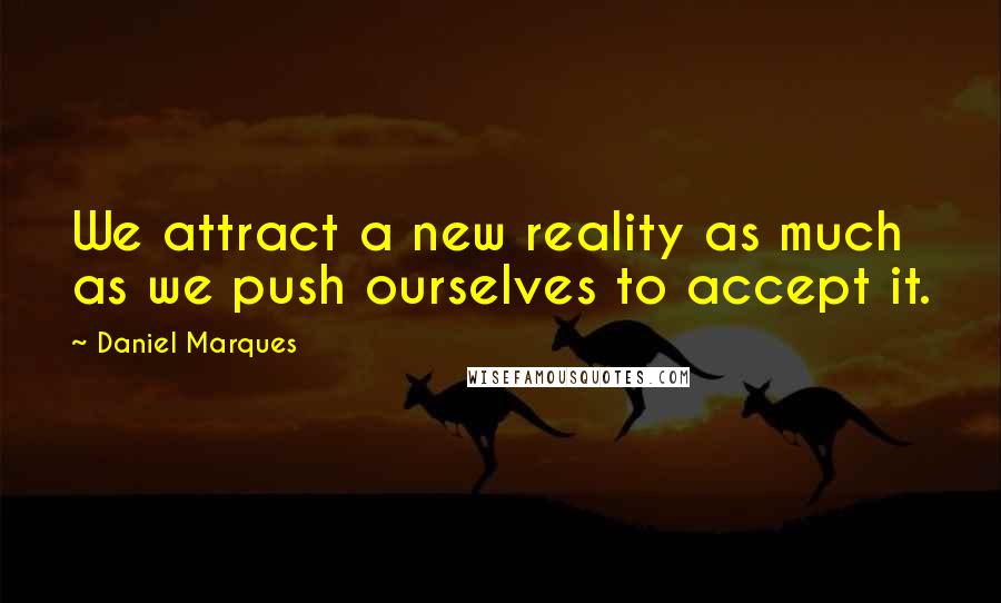 Daniel Marques quotes: We attract a new reality as much as we push ourselves to accept it. Daniel Marques quotes: We attract a new reality as much as we push ourselves to accept it.