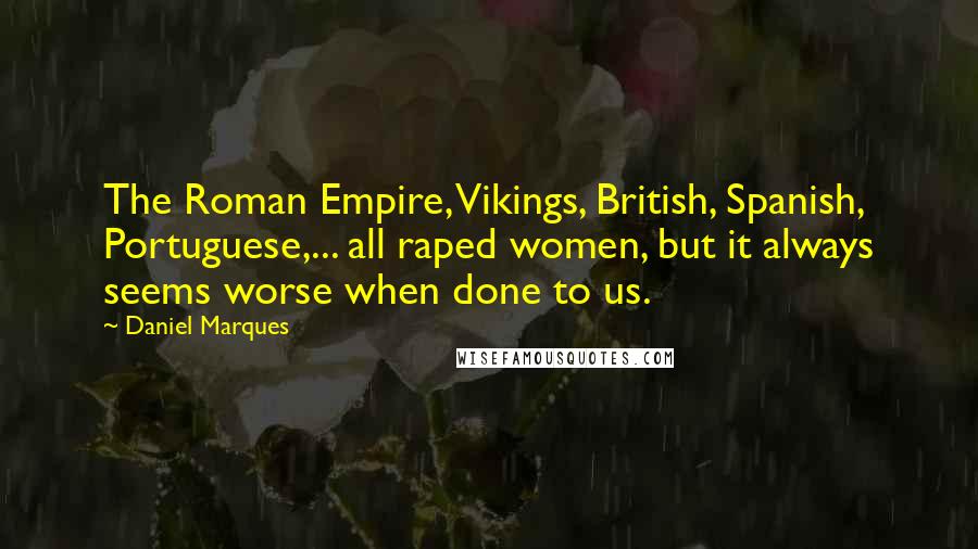 Daniel Marques quotes: The Roman Empire, Vikings, British, Spanish, Portuguese,... all raped women, but it always seems worse when done to us. Daniel Marques quotes: The Roman Empire, Vikings, British, Spanish, Portuguese,... all raped women, but it always seems worse when done to us.