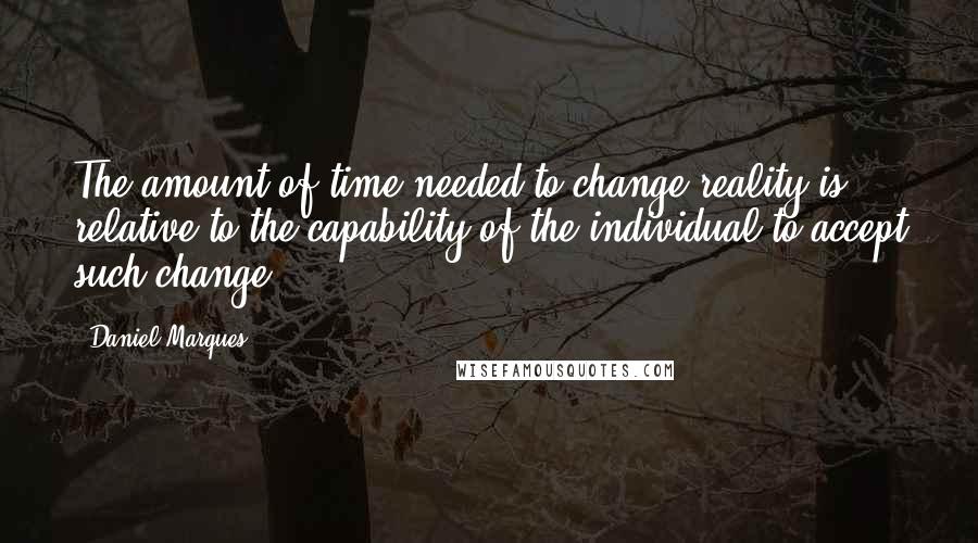 Daniel Marques quotes: The amount of time needed to change reality is relative to the capability of the individual to accept such change.