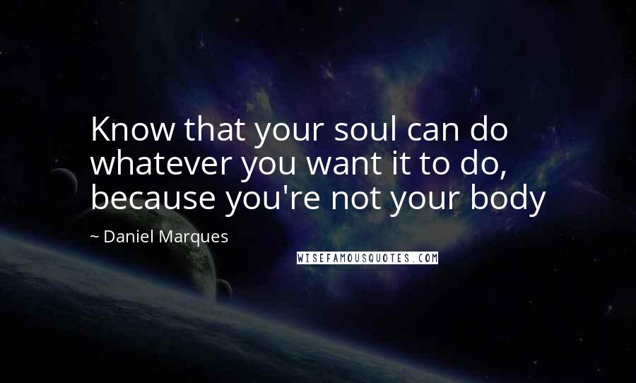 Daniel Marques quotes: Know that your soul can do whatever you want it to do, because you're not your body Daniel Marques quotes: Know that your soul can do whatever you want it to do, because you're not your body