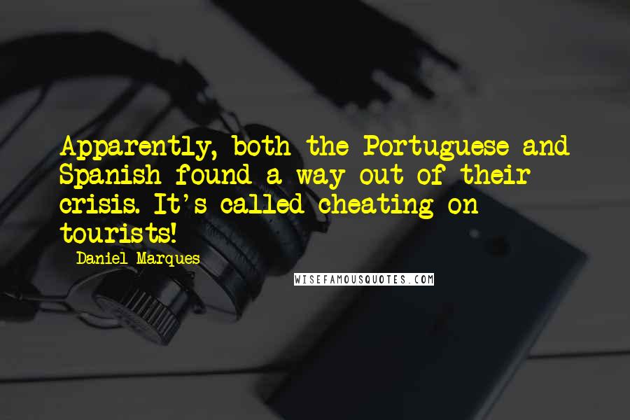 Daniel Marques quotes: Apparently, both the Portuguese and Spanish found a way out of their crisis. It's called cheating on tourists! Daniel Marques quotes: Apparently, both the Portuguese and Spanish found a way out of their crisis. It's called cheating on tourists!