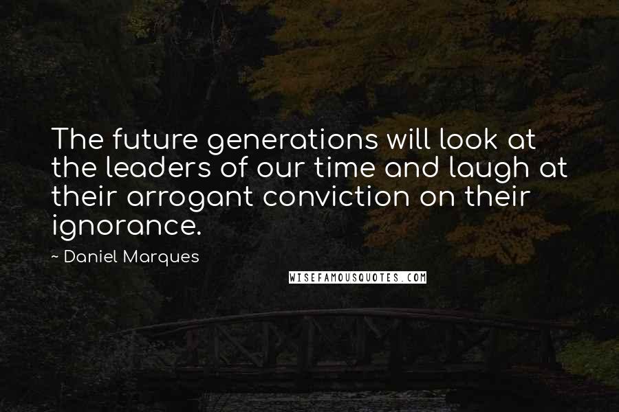 Daniel Marques quotes: The future generations will look at the leaders of our time and laugh at their arrogant conviction on their ignorance. Daniel Marques quotes: The future generations will look at the leaders of our time and laugh at their arrogant conviction on their ignorance.