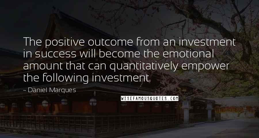 Daniel Marques quotes: The positive outcome from an investment in success will become the emotional amount that can quantitatively empower the following investment. Daniel Marques quotes: The positive outcome from an investment in success will become the emotional amount that can quantitatively empower the following investment.