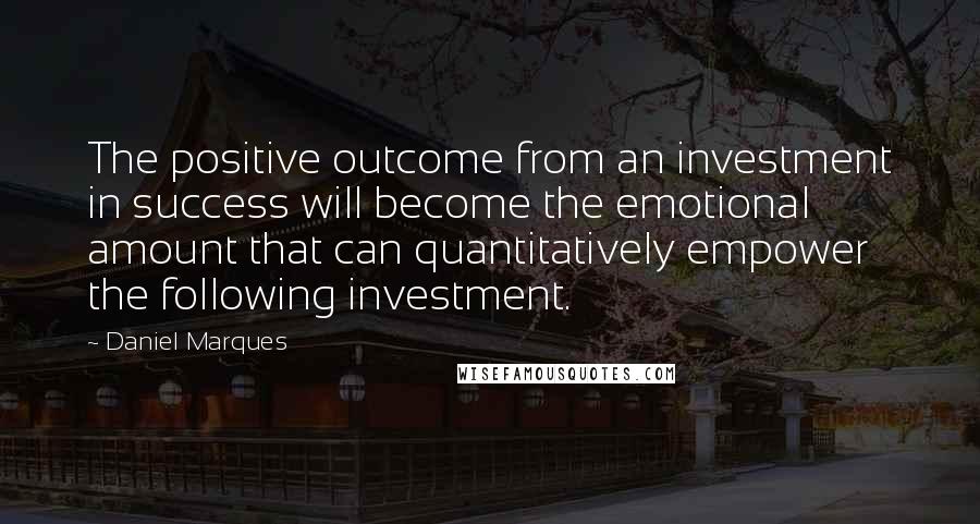 Daniel Marques quotes: The positive outcome from an investment in success will become the emotional amount that can quantitatively empower the following investment.