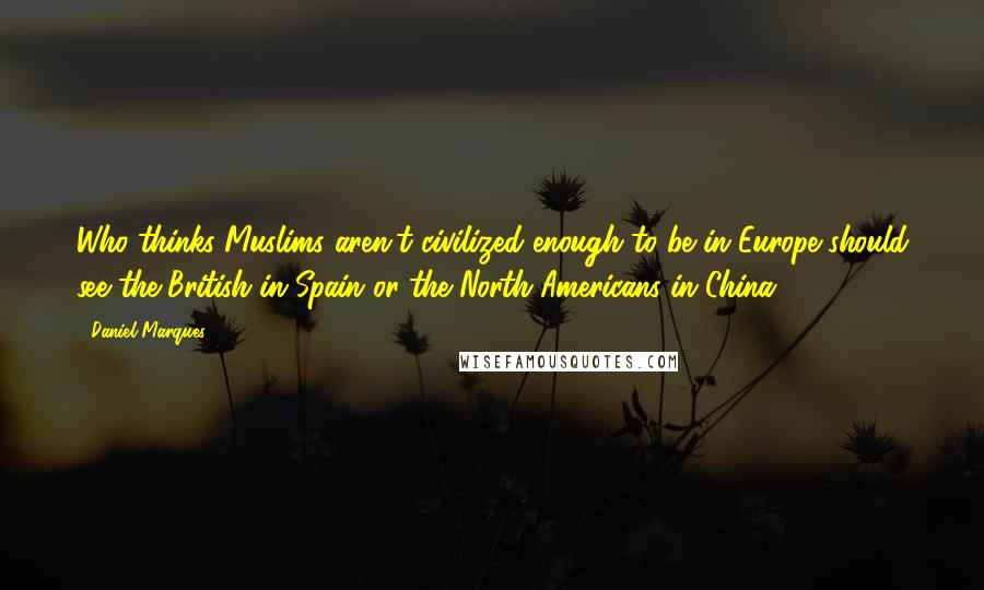 Daniel Marques quotes: Who thinks Muslims aren't civilized enough to be in Europe should see the British in Spain or the North Americans in China. Daniel Marques quotes: Who thinks Muslims aren't civilized enough to be in Europe should see the British in Spain or the North Americans in China.