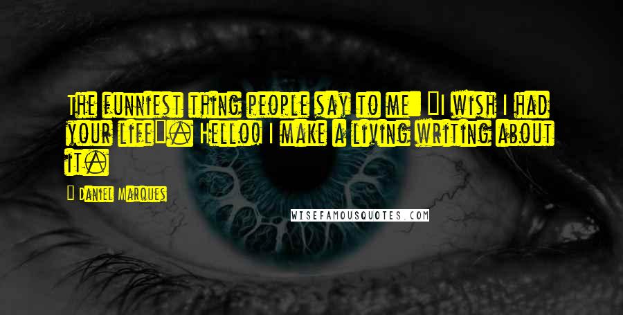 Daniel Marques quotes: The funniest thing people say to me: "I wish I had your life". Hello! I make a living writing about it. Daniel Marques quotes: The funniest thing people say to me: "I wish I had your life". Hello! I make a living writing about it.
