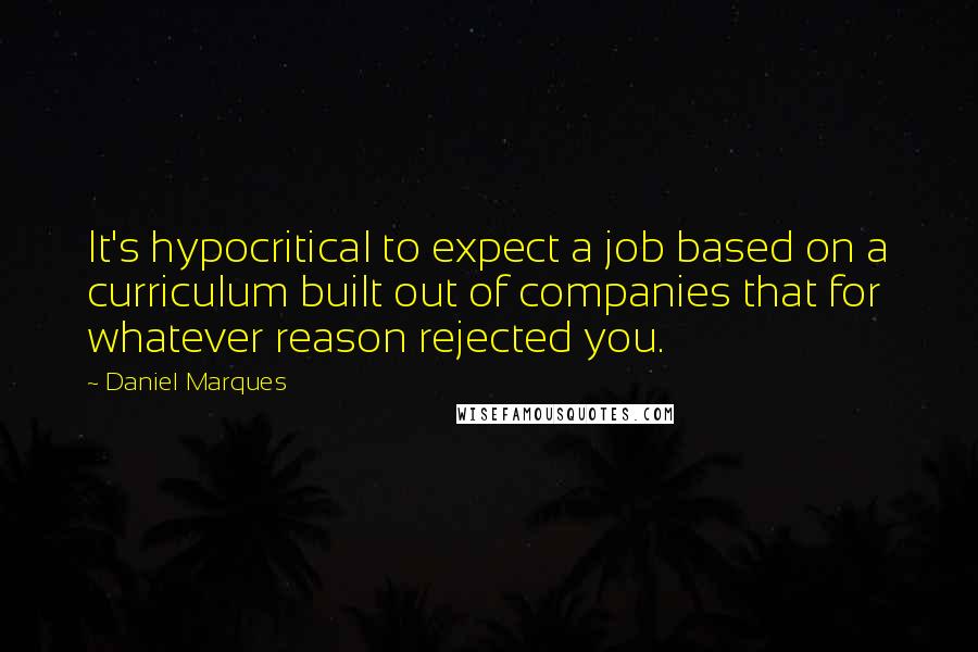 Daniel Marques quotes: It's hypocritical to expect a job based on a curriculum built out of companies that for whatever reason rejected you. Daniel Marques quotes: It's hypocritical to expect a job based on a curriculum built out of companies that for whatever reason rejected you.
