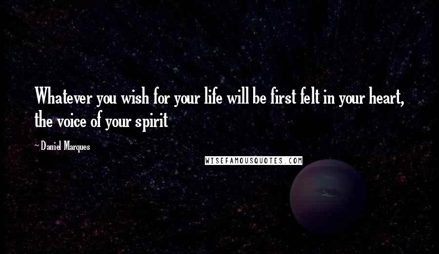 Daniel Marques quotes: Whatever you wish for your life will be first felt in your heart, the voice of your spirit
