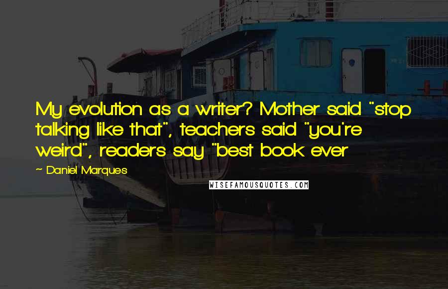 Daniel Marques quotes: My evolution as a writer? Mother said "stop talking like that", teachers said "you're weird", readers say "best book ever