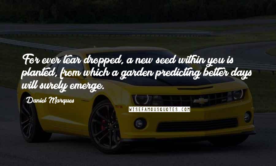 Daniel Marques quotes: For ever tear dropped, a new seed within you is planted, from which a garden predicting better days will surely emerge. Daniel Marques quotes: For ever tear dropped, a new seed within you is planted, from which a garden predicting better days will surely emerge.