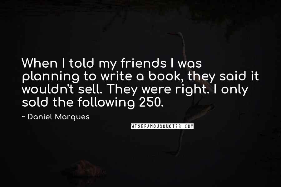 Daniel Marques quotes: When I told my friends I was planning to write a book, they said it wouldn't sell. They were right. I only sold the following 250.