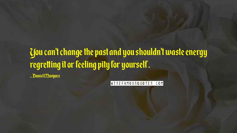 Daniel Marques quotes: You can't change the past and you shouldn't waste energy regretting it or feeling pity for yourself.