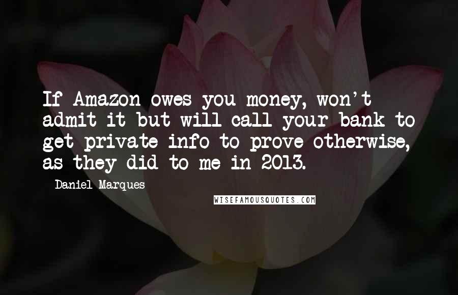 Daniel Marques quotes: If Amazon owes you money, won't admit it but will call your bank to get private info to prove otherwise, as they did to me in 2013.