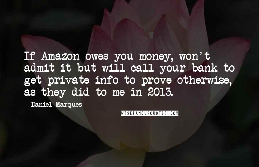 Daniel Marques quotes: If Amazon owes you money, won't admit it but will call your bank to get private info to prove otherwise, as they did to me in 2013. Daniel Marques quotes: If Amazon owes you money, won't admit it but will call your bank to get private info to prove otherwise, as they did to me in 2013.
