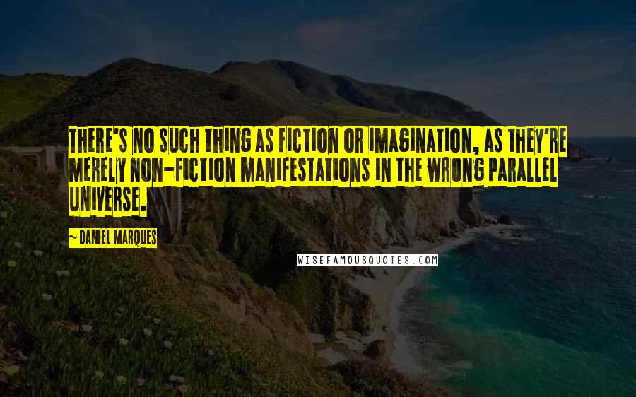 Daniel Marques quotes: There's no such thing as fiction or imagination, as they're merely non-fiction manifestations in the wrong parallel universe.