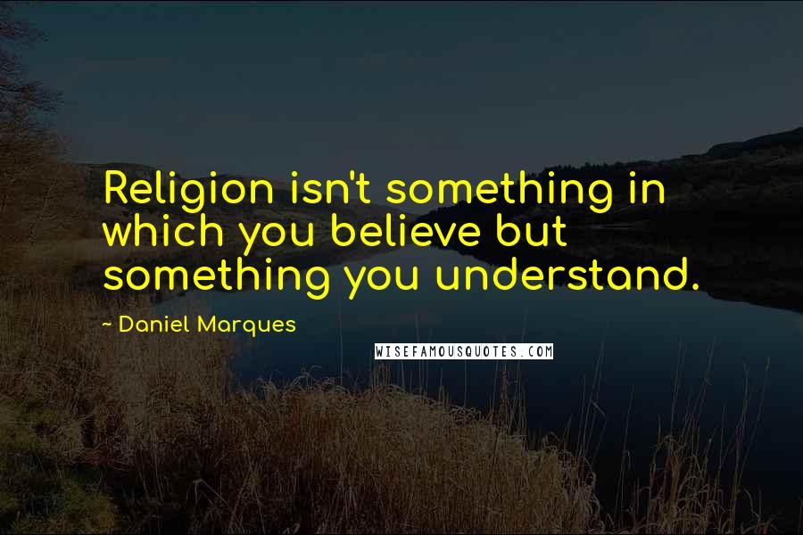 Daniel Marques quotes: Religion isn't something in which you believe but something you understand. Daniel Marques quotes: Religion isn't something in which you believe but something you understand.