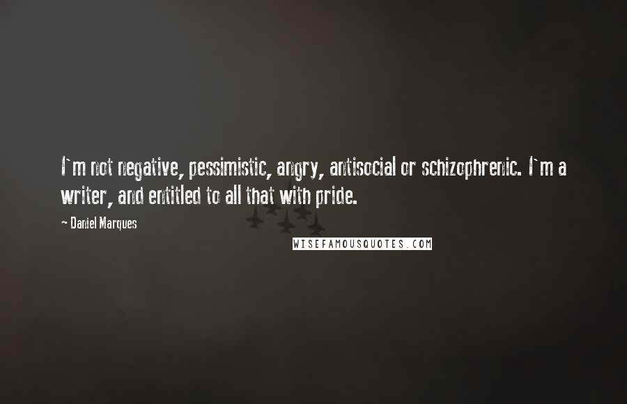 Daniel Marques quotes: I'm not negative, pessimistic, angry, antisocial or schizophrenic. I'm a writer, and entitled to all that with pride. Daniel Marques quotes: I'm not negative, pessimistic, angry, antisocial or schizophrenic. I'm a writer, and entitled to all that with pride.