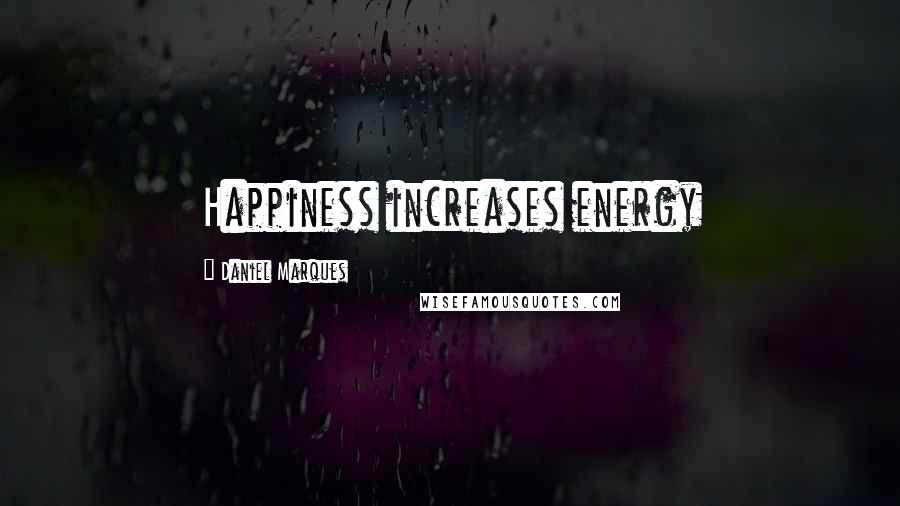 Daniel Marques quotes: Happiness increases energy Daniel Marques quotes: Happiness increases energy