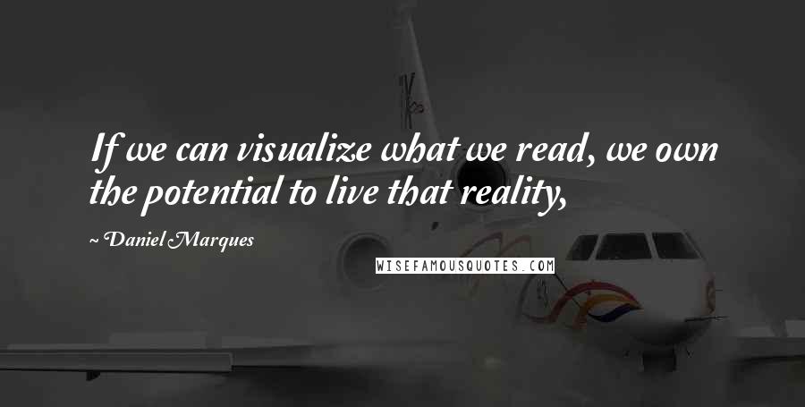 Daniel Marques quotes: If we can visualize what we read, we own the potential to live that reality, Daniel Marques quotes: If we can visualize what we read, we own the potential to live that reality,