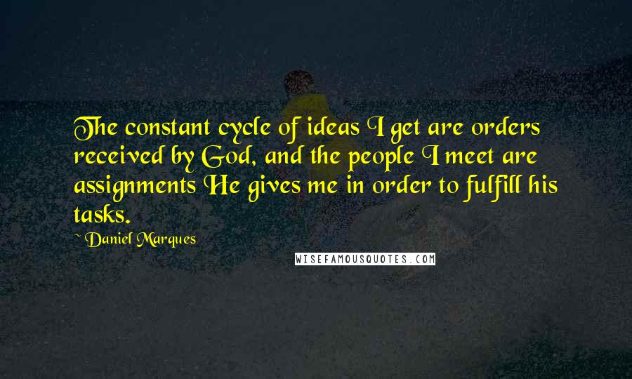 Daniel Marques quotes: The constant cycle of ideas I get are orders received by God, and the people I meet are assignments He gives me in order to fulfill his tasks. Daniel Marques quotes: The constant cycle of ideas I get are orders received by God, and the people I meet are assignments He gives me in order to fulfill his tasks.