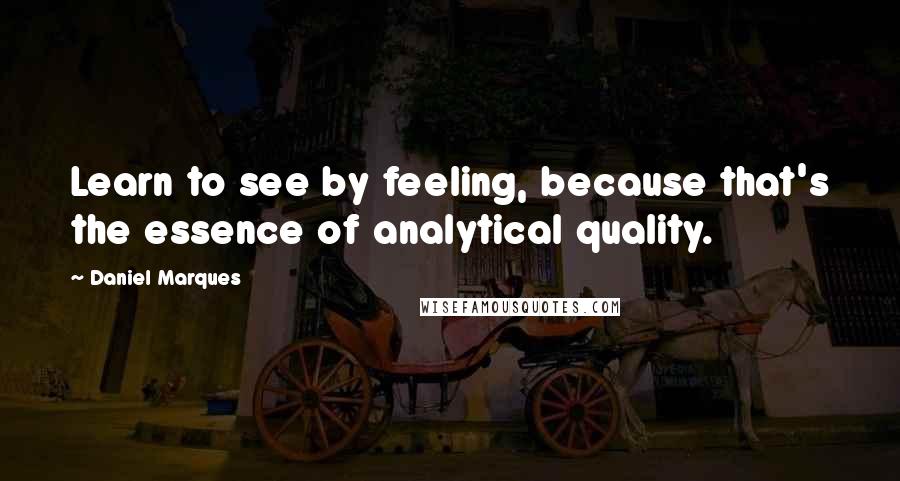 Daniel Marques quotes: Learn to see by feeling, because that's the essence of analytical quality.