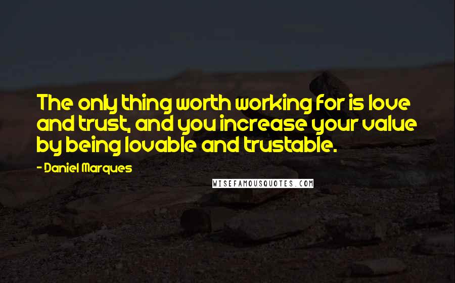 Daniel Marques quotes: The only thing worth working for is love and trust, and you increase your value by being lovable and trustable.