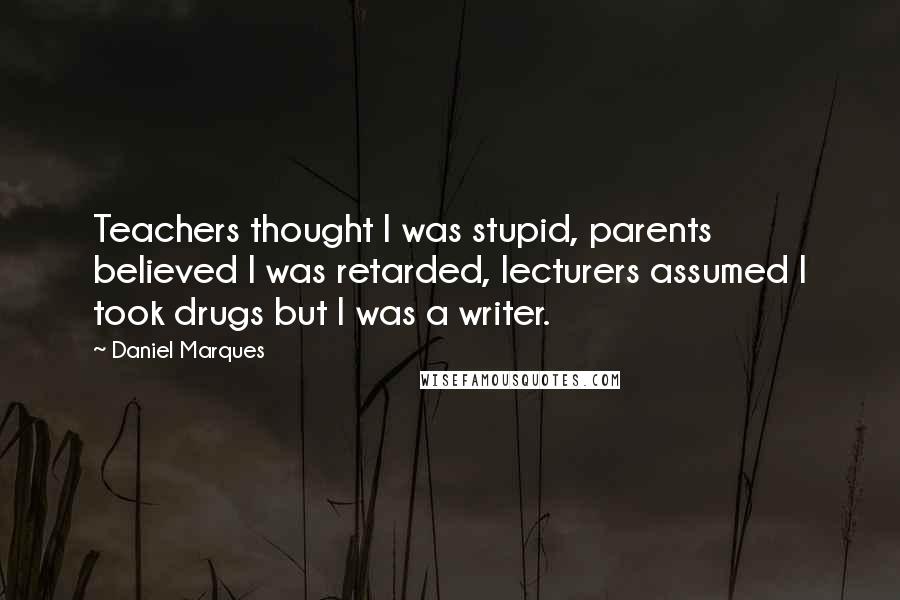 Daniel Marques quotes: Teachers thought I was stupid, parents believed I was retarded, lecturers assumed I took drugs but I was a writer.